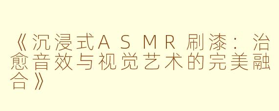《沉浸式ASMR刷漆:治愈音效与视觉艺术的完美融合》