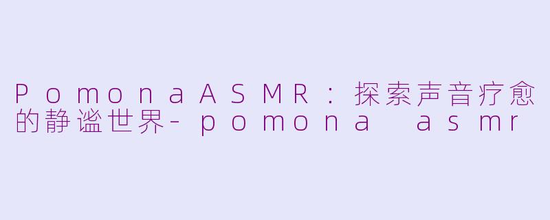 PomonaASMR：探索声音疗愈的静谧世界-pomona asmr