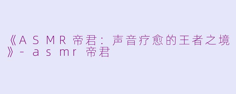 《ASMR帝君：声音疗愈的王者之境》-asmr帝君