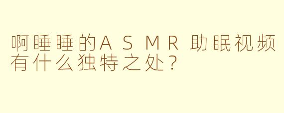 啊睡睡的ASMR助眠视频有什么独特之处?