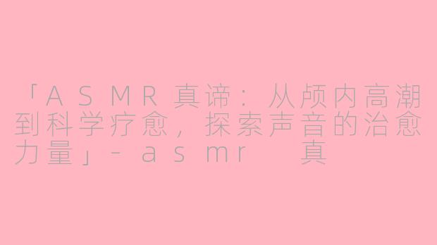 「ASMR真谛:从颅内高潮到科学疗愈,探索声音的治愈力量」