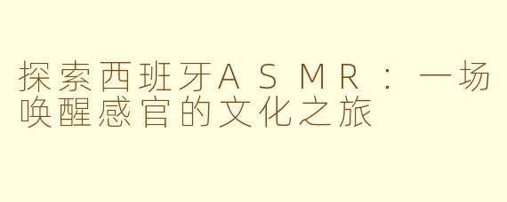 探索西班牙ASMR:一场唤醒感官的文化之旅