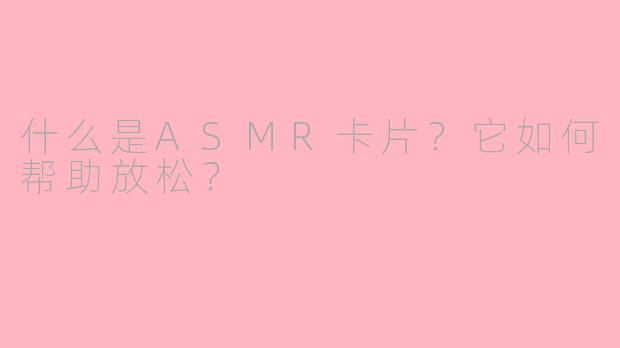 什么是ASMR卡片?它如何帮助放松?
