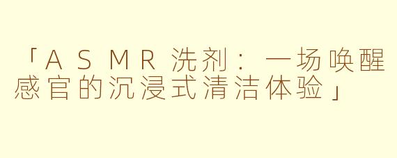 「ASMR洗剂：一场唤醒感官的沉浸式清洁体验」