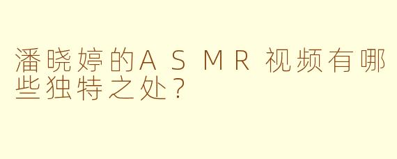 潘晓婷的ASMR视频有哪些独特之处?