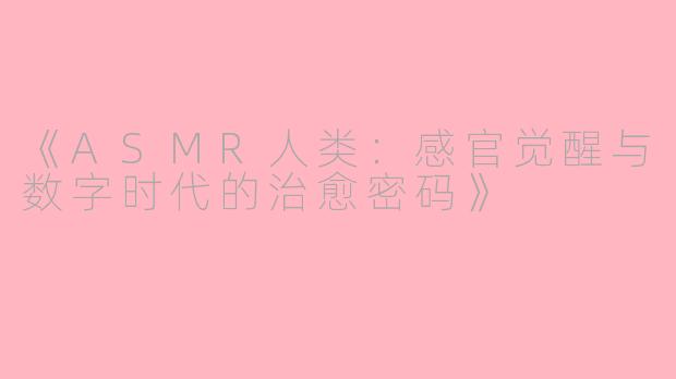 《ASMR人类：感官觉醒与数字时代的治愈密码》