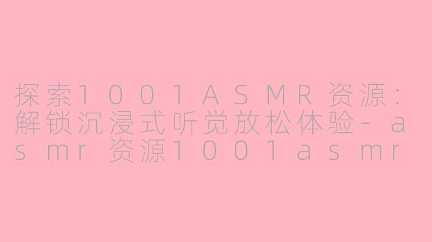 探索1001ASMR资源：解锁沉浸式听觉放松体验-asmr资源1001asmr资源