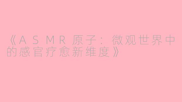 《ASMR原子：微观世界中的感官疗愈新维度》