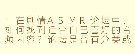 "在剧情ASMR论坛中,如何找到适合自己喜好的音频内容?论坛是否有分类或标签系统?"