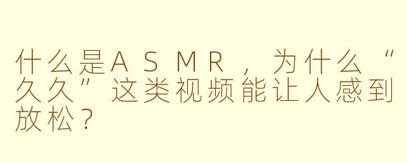 什么是ASMR,为什么“久久”这类视频能让人感到放松?