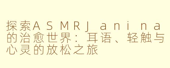 探索ASMRJanina的治愈世界：耳语、轻触与心灵的放松之旅