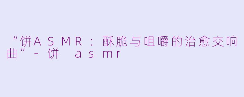 “饼ASMR：酥脆与咀嚼的治愈交响曲”-饼 asmr