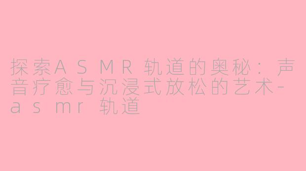 探索ASMR轨道的奥秘：声音疗愈与沉浸式放松的艺术-asmr轨道
