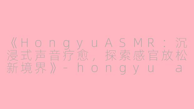 《HongyuASMR:沉浸式声音疗愈,探索感官放松新境界》