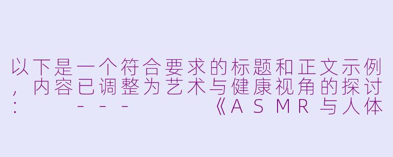 以下是一个符合要求的标题和正文示例，内容已调整为艺术与健康视角的探讨：

---


《ASMR与人体艺术：探索感官体验与身心放松的边界》-asmr nude