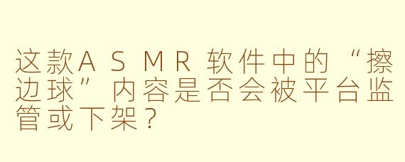 这款ASMR软件中的“擦边球”内容是否会被平台监管或下架?