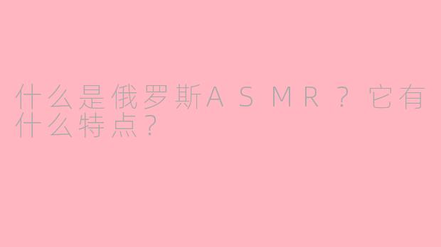 什么是俄罗斯ASMR？它有什么特点？