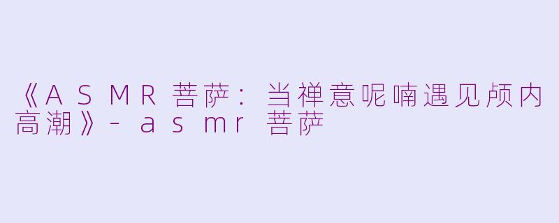 《ASMR菩萨:当禅意呢喃遇见颅内高潮》