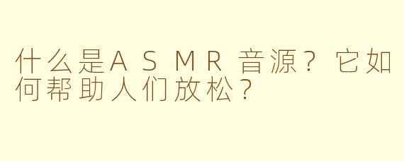 什么是ASMR音源?它如何帮助人们放松?