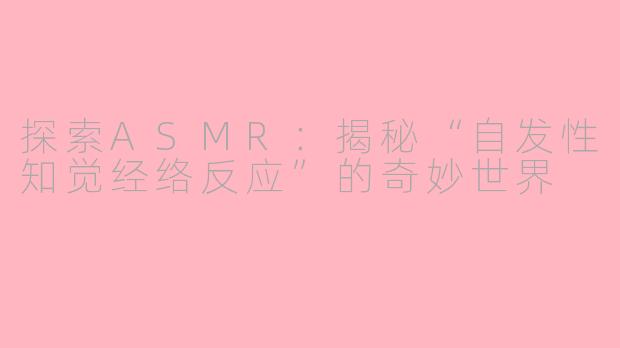 探索ASMR：揭秘“自发性知觉经络反应”的奇妙世界