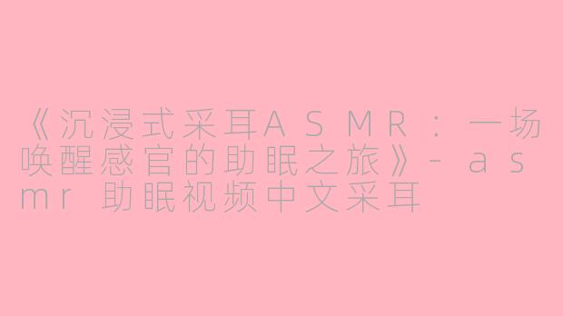 《沉浸式采耳ASMR：一场唤醒感官的助眠之旅》-asmr助眠视频中文采耳