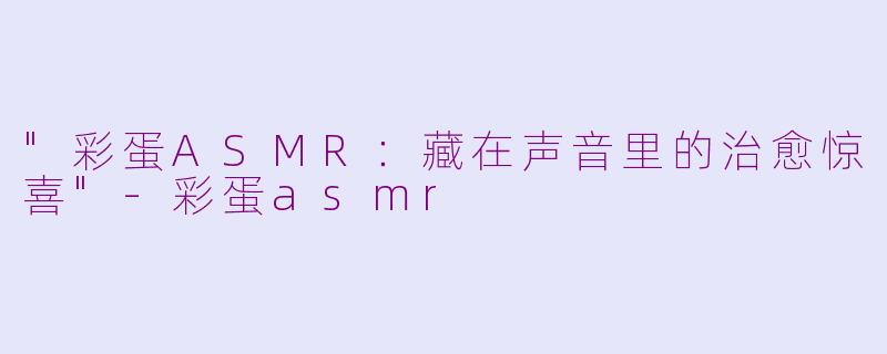 "彩蛋ASMR:藏在声音里的治愈惊喜"