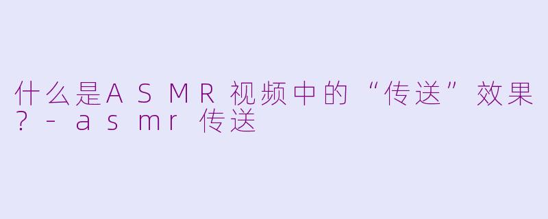 什么是ASMR视频中的“传送”效果?