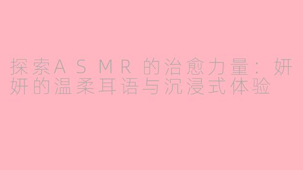 探索ASMR的治愈力量:妍妍的温柔耳语与沉浸式体验