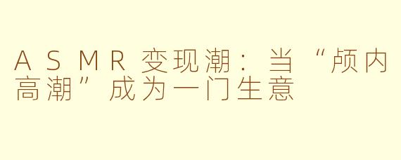 ASMR变现潮：当“颅内高潮”成为一门生意