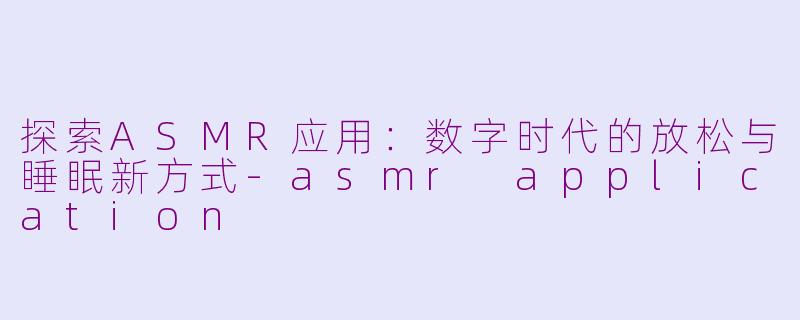 探索ASMR应用：数字时代的放松与睡眠新方式-asmr application