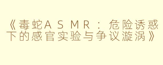 《毒蛇ASMR:危险诱惑下的感官实验与争议漩涡》