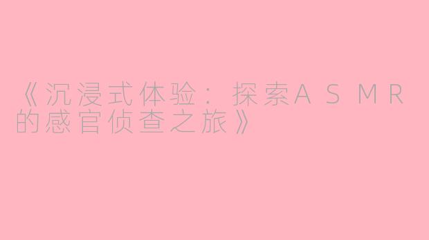 《沉浸式体验：探索ASMR的感官侦查之旅》