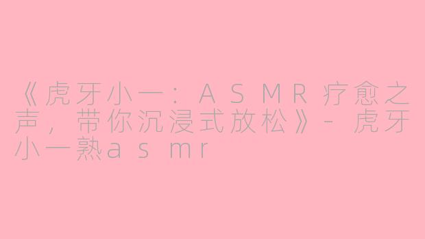 《虎牙小一：ASMR疗愈之声，带你沉浸式放松》-虎牙小一熟asmr