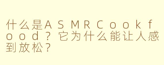 什么是ASMRCookfood?它为什么能让人感到放松?