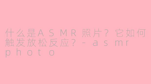 什么是ASMR照片?它如何触发放松反应?