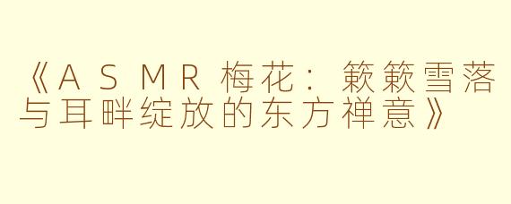 《ASMR梅花:簌簌雪落与耳畔绽放的东方禅意》