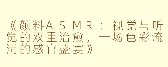《颜料ASMR：视觉与听觉的双重治愈，一场色彩流淌的感官盛宴》