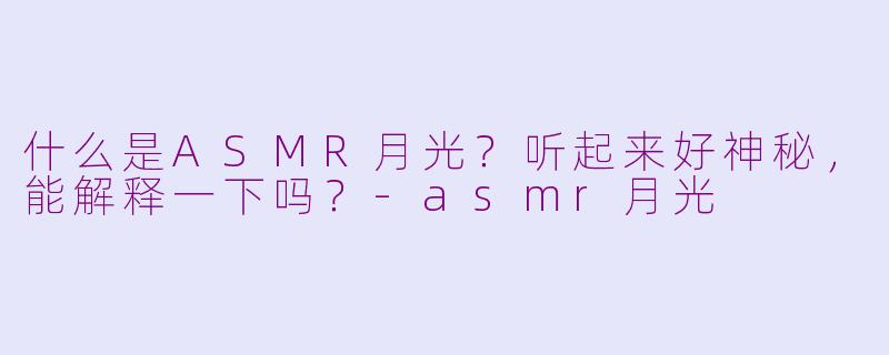 什么是ASMR月光?听起来好神秘,能解释一下吗?