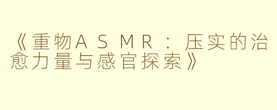 《重物ASMR：压实的治愈力量与感官探索》
