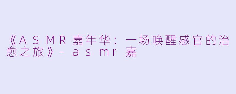 《ASMR嘉年华：一场唤醒感官的治愈之旅》-asmr嘉