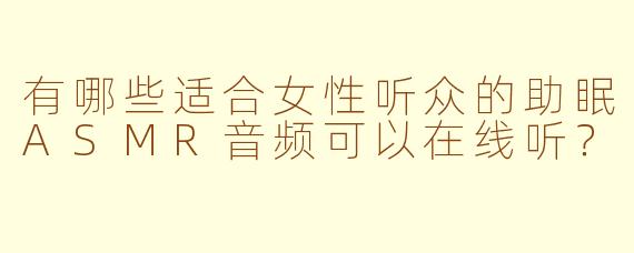 有哪些适合女性听众的助眠ASMR音频可以在线听?