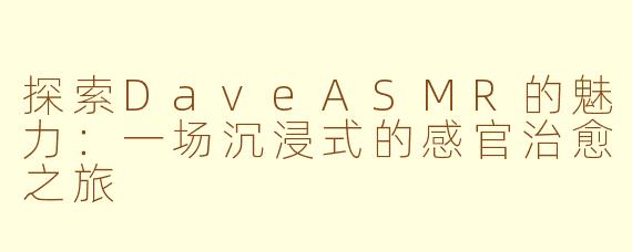 探索DaveASMR的魅力:一场沉浸式的感官治愈之旅