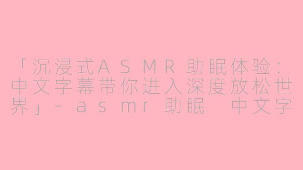 「沉浸式ASMR助眠体验：中文字幕带你进入深度放松世界」-asmr助眠 中文字幕