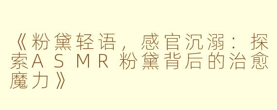 《粉黛轻语，感官沉溺：探索ASMR粉黛背后的治愈魔力》