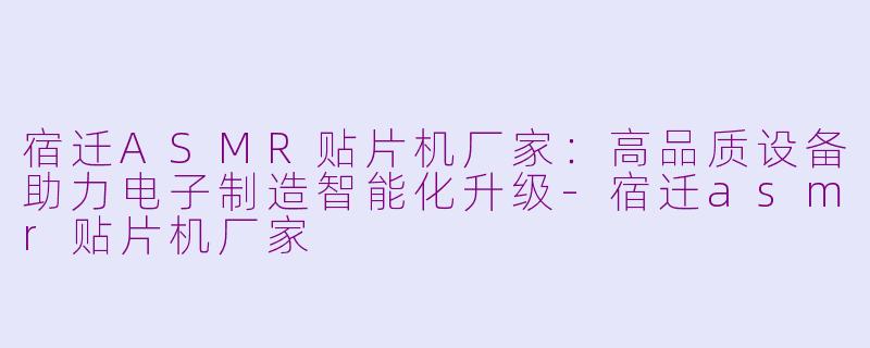 宿迁ASMR贴片机厂家:高品质设备助力电子制造智能化升级