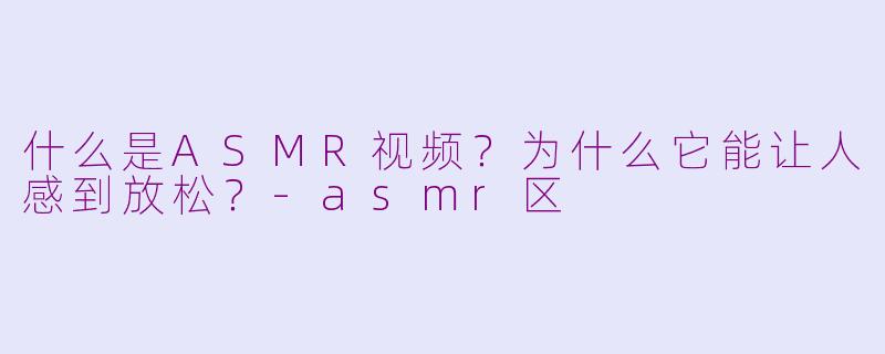 什么是ASMR视频?为什么它能让人感到放松?