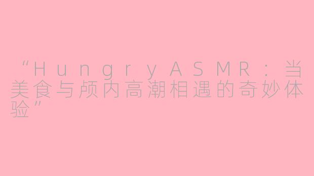 “HungryASMR：当美食与颅内高潮相遇的奇妙体验”
