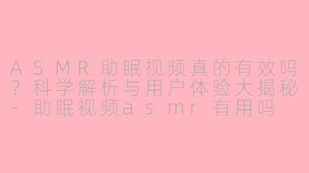 ASMR助眠视频真的有效吗？科学解析与用户体验大揭秘-助眠视频asmr有用吗
