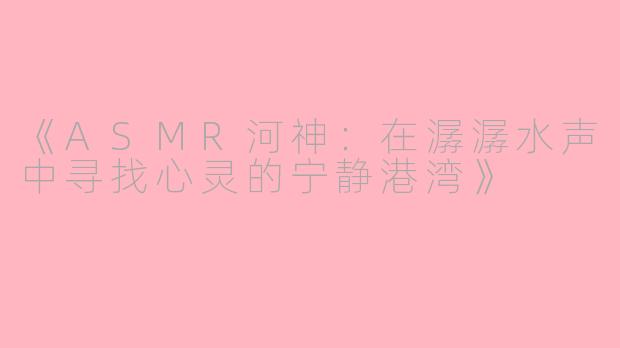 《ASMR河神：在潺潺水声中寻找心灵的宁静港湾》