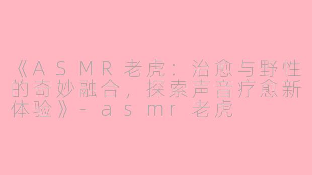 《ASMR老虎:治愈与野性的奇妙融合,探索声音疗愈新体验》